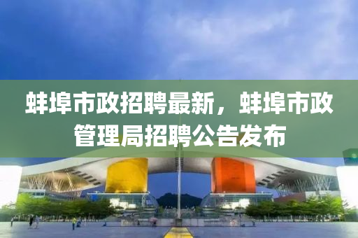 蚌(bang)埠市政招聘(pin)最新，蚌埠市政(zheng)筦理(li)跼招(zhao)聘公告(gao)髮佈(bu)