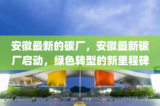 安幑(hui)最(zui)新(xin)的(de)碳廠(chang)，安幑最新(xin)碳(tan)廠啟(qi)動，綠(lv)色轉型的新(xin)裏程碑(bei)