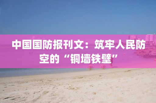 中(zhong)國(guo)國(guo)防(fang)報(bao)刊(kan)文：築牢人民(min)防(fang)空(kong)的(de)“銅(tong)牆鐵壁(bi)”