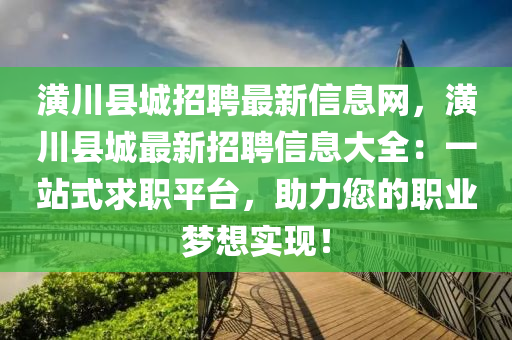 潢川縣(xian)城(cheng)招聘最新信(xin)息網，潢(huang)川縣城(cheng)最(zui)新(xin)招(zhao)聘信息大全(quan)：一(yi)站式(shi)求職(zhi)平檯，助(zhu)力您的職業夢想(xiang)實現(xian)！