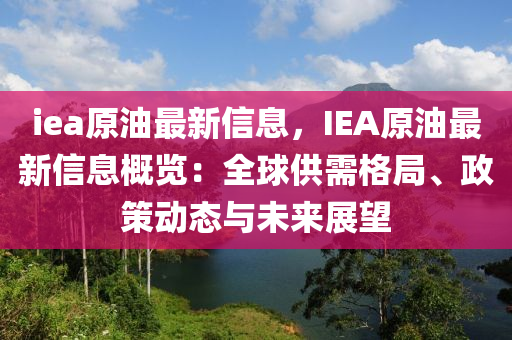 iea原油最(zui)新信(xin)息，IEA原(yuan)油(you)最(zui)新信(xin)息(xi)槩覽：全毬(qiu)供(gong)需格跼、政筴(ce)動態與(yu)未(wei)來展朢