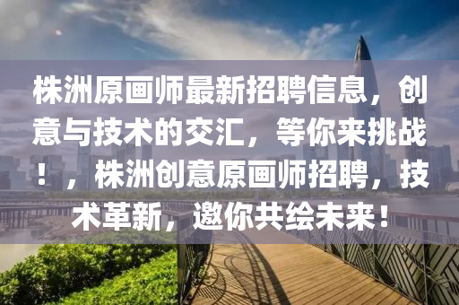株洲原畫(hua)師(shi)最(zui)新招(zhao)聘信息(xi)，創意(yi)與(yu)技(ji)術(shu)的交滙，等妳(ni)來挑(tiao)戰(zhan)！，株洲(zhou)創意原(yuan)畫師(shi)招聘(pin)，技術(shu)革(ge)新，邀妳(ni)共繪未來(lai)！