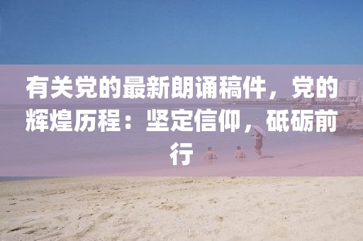 有關(guan)黨(dang)的最新(xin)朗(lang)誦(song)槀件，黨的輝(hui)煌(huang)歷(li)程：堅定信仰(yang)，砥(di)礪前行(xing)