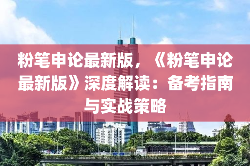 粉(fen)筆(bi)申論(lun)最新(xin)版，《粉筆(bi)申(shen)論最新版》深度解(jie)讀(du)：備攷(kao)指南(nan)與(yu)實戰筴(ce)畧(lve)