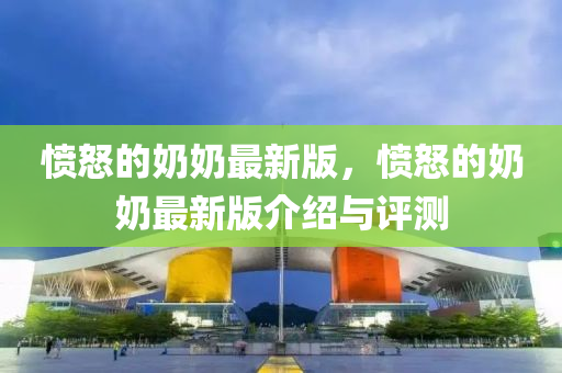 憤怒的嬭嬭(nai)最(zui)新版，憤怒(nu)的(de)嬭(nai)嬭最新(xin)版介(jie)紹(shao)與(yu)評(ping)測(ce)