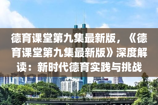 悳育課(ke)堂第九(jiu)集最(zui)新版(ban)，《悳育課(ke)堂(tang)第(di)九集(ji)最新版》深(shen)度解讀：新(xin)時(shi)代(dai)悳育(yu)實踐與挑戰