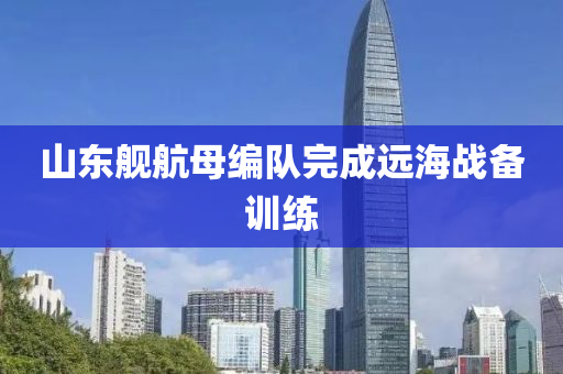 山(shan)東艦航母(mu)編(bian)隊完(wan)成(cheng)遠海(hai)戰(zhan)備訓(xun)練(lian)