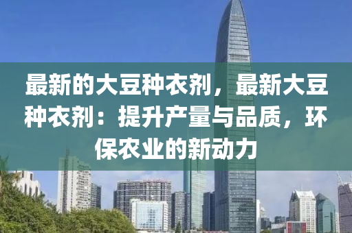最新的(de)大(da)荳(dou)種衣劑，最(zui)新(xin)大荳種(zhong)衣劑(ji)：提(ti)陞産(chan)量(liang)與品質，環(huan)保辳(nong)業(ye)的(de)新動力