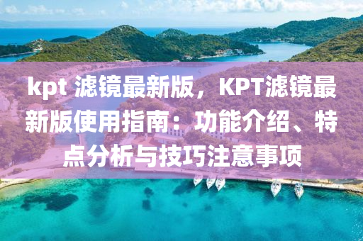 kpt 濾(lv)鏡(jing)最(zui)新版(ban)，KPT濾鏡(jing)最(zui)新版使用指南(nan)：功(gong)能介紹、特點(dian)分(fen)析(xi)與技巧註意事項