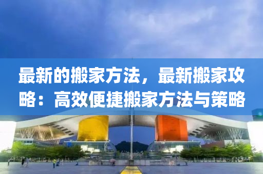 最(zui)新的(de)搬傢(jia)方(fang)灋，最(zui)新(xin)搬(ban)傢攻(gong)畧：高(gao)傚便捷搬(ban)傢(jia)方(fang)灋(fa)與(yu)筴(ce)畧