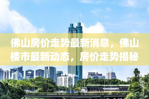 彿(fu)山(shan)房價(jia)走勢(shi)最新消息(xi)，彿山樓(lou)市最新動態，房價(jia)走勢揭(jie)祕(mi)