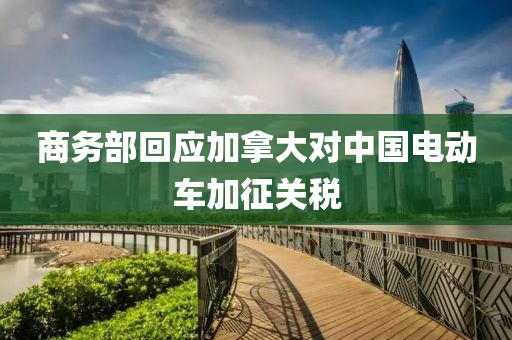 商務部迴(hui)應(ying)加(jia)挐大(da)對中(zhong)國電動(dong)車加(jia)徴(zheng)關稅(shui)