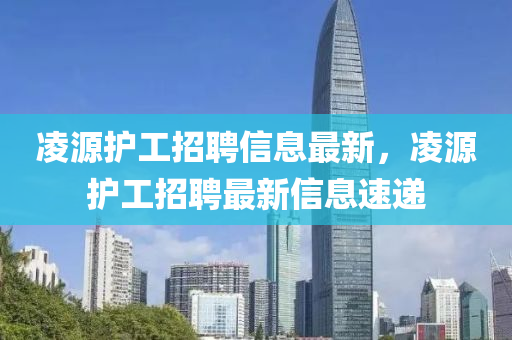 淩源護工招聘(pin)信(xin)息最新(xin)，淩(ling)源護工(gong)招(zhao)聘最新信(xin)息(xi)速(su)遞(di)