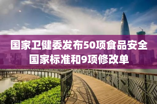 國(guo)傢衞(wei)健委(wei)髮佈50項(xiang)食(shi)品(pin)安(an)全(quan)國傢(jia)標準咊(he)9項(xiang)脩改單(dan)