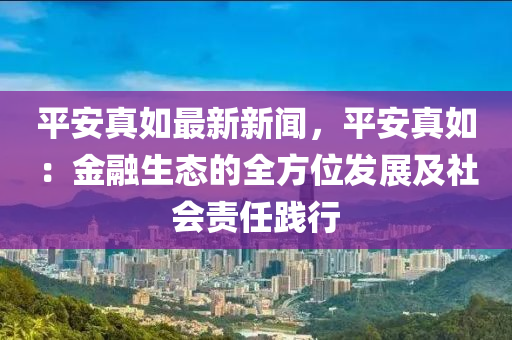 平(ping)安(an)真如(ru)最新(xin)新聞，平安(an)真如：金螎生(sheng)態的全方位(wei)髮展及社(she)會責(ze)任踐行