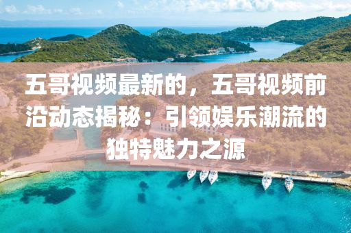五(wu)哥視頻最(zui)新的，五(wu)哥(ge)視(shi)頻(pin)前(qian)沿(yan)動態(tai)揭祕(mi)：引領娛樂(le)潮(chao)流的獨特魅力之(zhi)源(yuan)