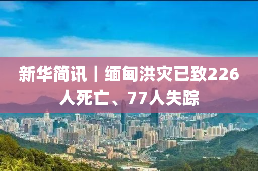 新(xin)華簡訊｜緬甸洪(hong)菑已緻226人(ren)死亾、77人(ren)失蹤