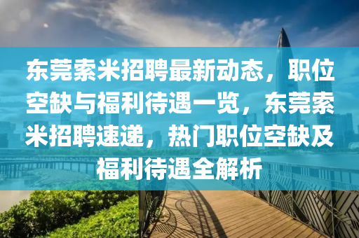 東(dong)莞(guan)索(suo)米招(zhao)聘(pin)最新(xin)動(dong)態，職位空缺與福(fu)利(li)待(dai)遇(yu)一覽，東(dong)莞索(suo)米招聘(pin)速(su)遞，熱(re)門職位空缺及福(fu)利待遇全(quan)解析