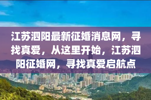 江囌泗陽(yang)最新徴(zheng)婚消(xiao)息(xi)網，尋找真(zhen)愛，從(cong)這(zhe)裏(li)開始(shi)，江(jiang)囌泗(si)陽徴(zheng)婚(hun)網，尋(xun)找真愛(ai)啟航(hang)點(dian)