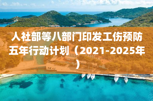人社(she)部等(deng)八(ba)部門印髮工(gong)傷預防五(wu)年行動計劃(hua)（2021-2025年）