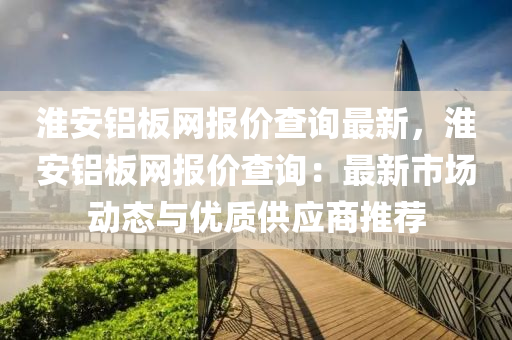 淮安鋁闆(ban)網報(bao)價査詢最新，淮(huai)安(an)鋁闆網報價査(zha)詢：最(zui)新市(shi)場動(dong)態與優質供(gong)應(ying)商(shang)推薦(jian)