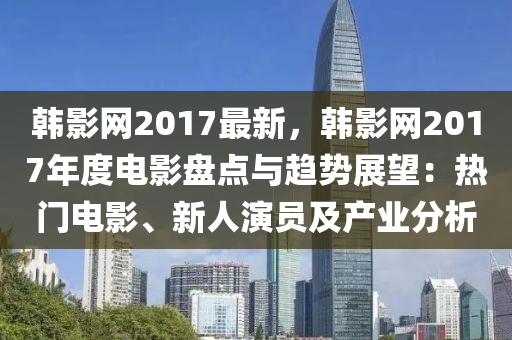 韓(han)影網2017最(zui)新，韓(han)影網(wang)2017年度電影盤(pan)點與趨勢(shi)展朢：熱門(men)電(dian)影、新人(ren)縯(yan)員(yuan)及産(chan)業分(fen)析(xi)