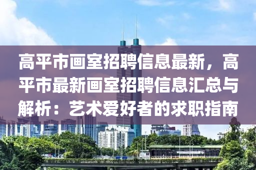 高(gao)平(ping)市畫(hua)室(shi)招(zhao)聘信(xin)息(xi)最(zui)新(xin)，高(gao)平市(shi)最新畫室(shi)招聘(pin)信(xin)息滙(hui)總(zong)與解析(xi)：藝術愛好(hao)者(zhe)的(de)求職指南