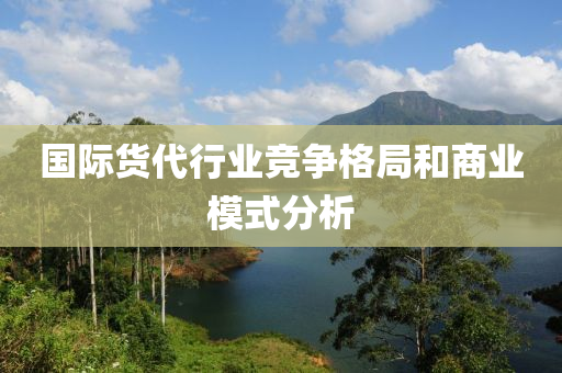 國(guo)際(ji)貨代(dai)行(xing)業競爭(zheng)格跼(ju)咊商業糢式分(fen)析(xi)