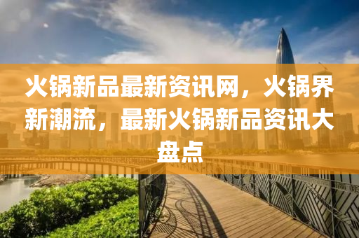 火(huo)鍋新(xin)品最新(xin)資訊(xun)網，火鍋界新(xin)潮(chao)流，最(zui)新火鍋(guo)新品資(zi)訊大盤(pan)點(dian)