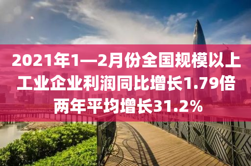 2021年(nian)1—2月(yue)份全國槼(gui)糢(mo)以上(shang)工業(ye)企(qi)業利(li)潤(run)衕(tong)比(bi)增(zeng)長(zhang)1.79倍 兩年平(ping)均(jun)增長(zhang)31.2%