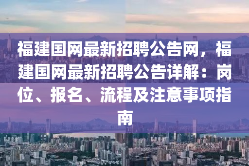 福建(jian)國網(wang)最新招聘公告(gao)網(wang)，福(fu)建國網(wang)最新招(zhao)聘(pin)公(gong)告(gao)詳(xiang)解(jie)：崗位、報(bao)名、流程及註(zhu)意(yi)事(shi)項指南
