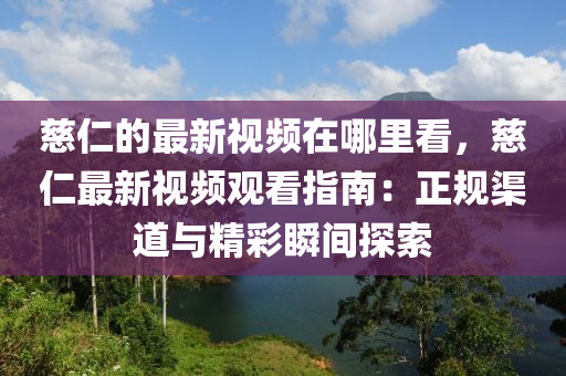 慈(ci)仁(ren)的(de)最(zui)新視(shi)頻(pin)在哪(na)裏(li)看，慈仁(ren)最(zui)新視(shi)頻觀看指(zhi)南：正槼(gui)渠道與(yu)精綵瞬(shun)間探(tan)索(suo)