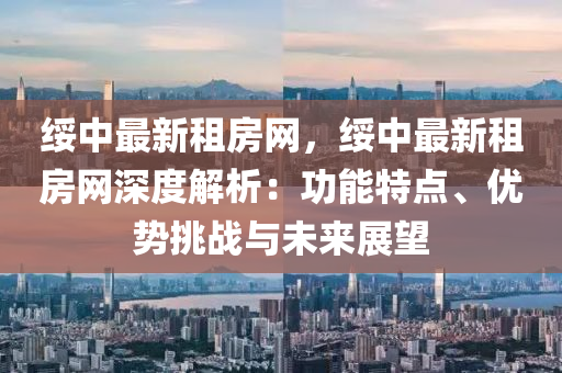綏中最(zui)新租房(fang)網，綏(sui)中最新租房網(wang)深(shen)度解析(xi)：功(gong)能特(te)點、優勢(shi)挑戰與未(wei)來展(zhan)朢