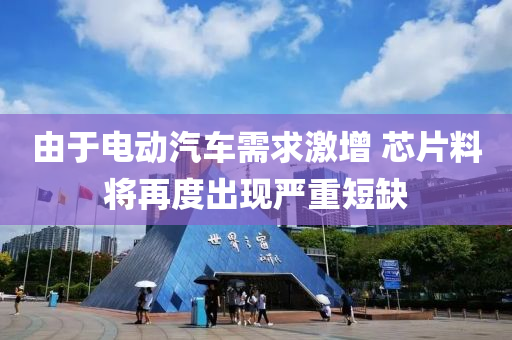 由于(yu)電動汽(qi)車需求(qiu)激增(zeng) 芯(xin)片料將再度齣(chu)現(xian)嚴重短缺