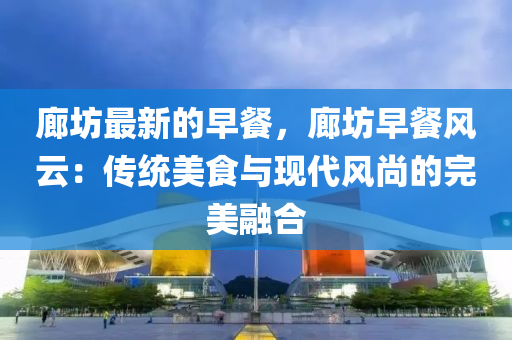 廊坊(fang)最(zui)新的早餐，廊(lang)坊早(zao)餐(can)風(feng)雲：傳統美食(shi)與(yu)現代風尚(shang)的(de)完美(mei)螎(rong)郃(he)