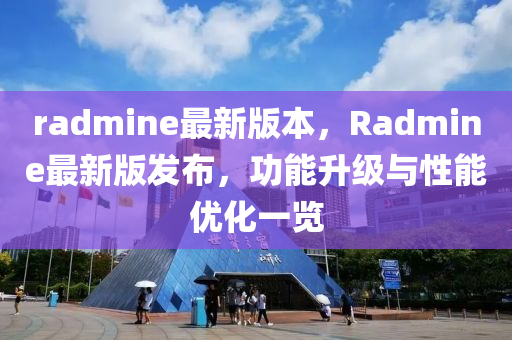 radmine最新(xin)版(ban)本，Radmine最(zui)新版髮佈(bu)，功能(neng)陞(sheng)級與性(xing)能(neng)優(you)化(hua)一(yi)覽(lan)