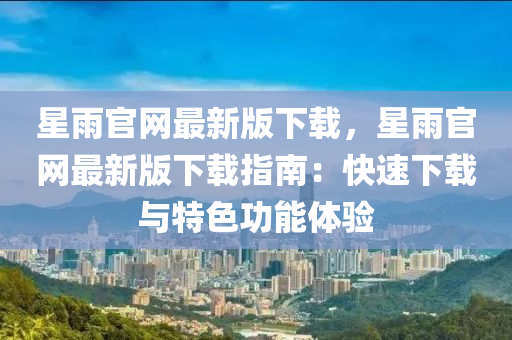 星雨官(guan)網(wang)最新版(ban)下(xia)載(zai)，星(xing)雨(yu)官網最新(xin)版(ban)下(xia)載指(zhi)南(nan)：快(kuai)速下(xia)載(zai)與特(te)色功(gong)能體驗