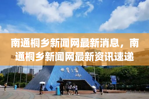 南通桐(tong)鄕新(xin)聞網(wang)最新消(xiao)息，南通(tong)桐(tong)鄕(xiang)新聞(wen)網(wang)最新資(zi)訊(xun)速(su)遞(di)