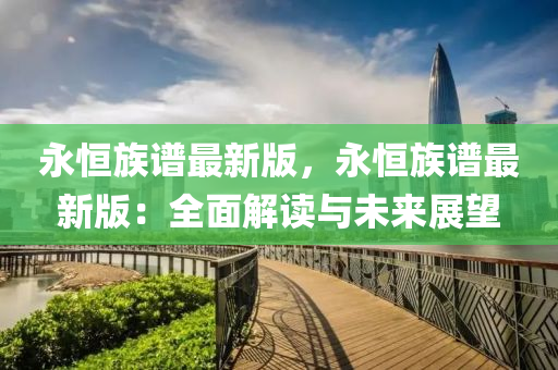 永恆(heng)族(zu)譜(pu)最新版，永恆族(zu)譜最(zui)新版(ban)：全(quan)麵解讀與未來展朢(wang)