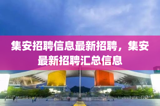 集(ji)安招聘信息(xi)最(zui)新招(zhao)聘，集安(an)最(zui)新招(zhao)聘(pin)滙(hui)總(zong)信(xin)息(xi)