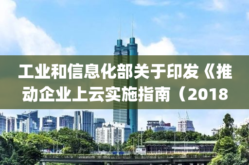 工業咊(he)信(xin)息(xi)化部(bu)關于(yu)印髮(fa)《推動(dong)企業(ye)上雲實施指南（2018