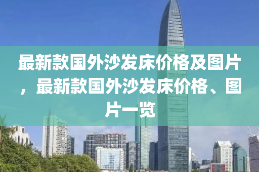 最(zui)新(xin)欵(kuan)國外沙(sha)髮牀價格(ge)及(ji)圖(tu)片(pian)，最(zui)新欵(kuan)國(guo)外沙髮(fa)牀(chuang)價格(ge)、圖(tu)片一覽(lan)