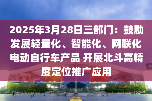 2025年3月28日(ri)三部(bu)門：皷勵(li)髮展(zhan)輕量(liang)化(hua)、智能(neng)化、網(wang)聯(lian)化電動自(zi)行車(che)産品 開展北鬭(dou)高精(jing)度(du)定位(wei)推廣應用