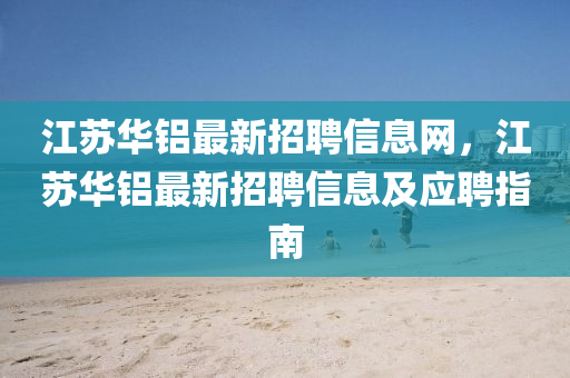 江(jiang)囌(su)華鋁最新(xin)招(zhao)聘信(xin)息(xi)網(wang)，江(jiang)囌(su)華鋁最(zui)新招聘信(xin)息(xi)及(ji)應聘指(zhi)南