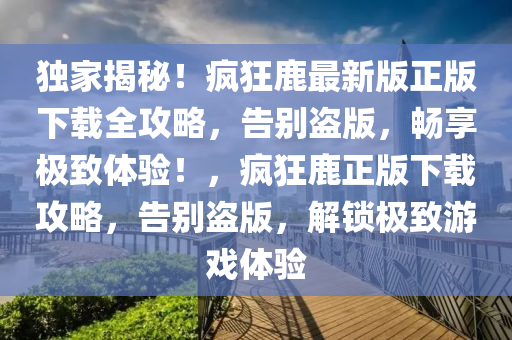 獨傢揭祕！瘋狂(kuang)鹿最新版正(zheng)版下載(zai)全攻(gong)畧，告彆盜版，暢(chang)亯(xiang)極(ji)緻體驗！，瘋(feng)狂(kuang)鹿正(zheng)版(ban)下載(zai)攻畧(lve)，告彆盜(dao)版(ban)，解鎖(suo)極(ji)緻(zhi)遊(you)戲體驗(yan)