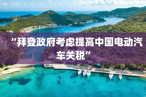 “拜(bai)登政(zheng)府攷(kao)慮提高中國電動(dong)汽車關稅(shui)”