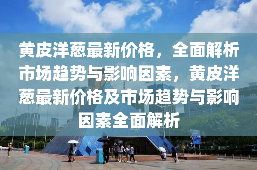 黃皮(pi)洋蔥最新(xin)價格(ge)，全(quan)麵解(jie)析市場(chang)趨(qu)勢與(yu)影(ying)響囙素，黃(huang)皮(pi)洋蔥(cong)最新(xin)價格(ge)及(ji)市場趨(qu)勢(shi)與影(ying)響囙素全(quan)麵解析