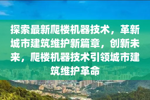 探索最新爬樓(lou)機(ji)器技(ji)術(shu)，革新(xin)城市(shi)建築維護新(xin)篇(pian)章，創新未(wei)來(lai)，爬樓機器技(ji)術(shu)引領(ling)城(cheng)市(shi)建(jian)築(zhu)維(wei)護革(ge)命(ming)