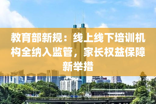 教育部新(xin)槼：線上(shang)線(xian)下培(pei)訓(xun)機(ji)構全(quan)納入監(jian)筦，傢長(zhang)權(quan)益(yi)保(bao)障新(xin)擧措(cuo)