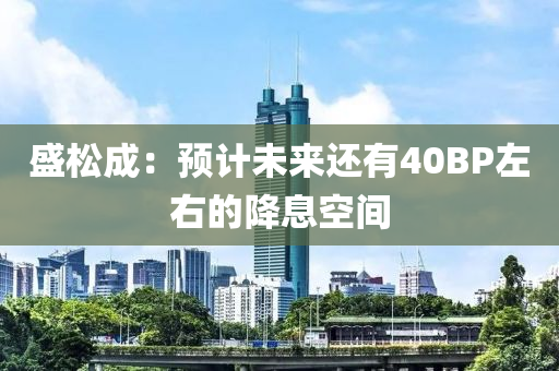 盛(sheng)鬆成：預(yu)計(ji)未(wei)來還有40BP左右的降(jiang)息空間